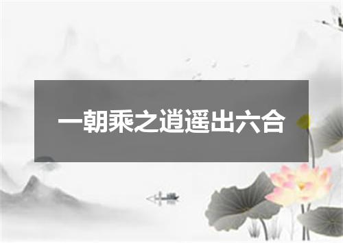 一朝乘之逍遥出六合