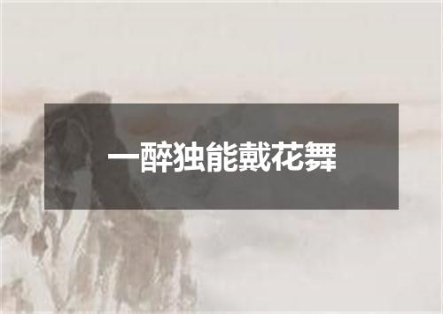 一醉独能戴花舞