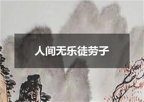 人间无乐徒劳子