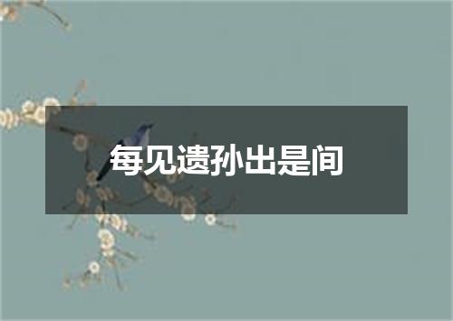每见遗孙出是间