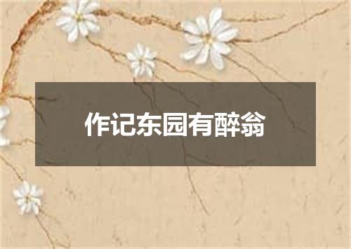 作记东园有醉翁