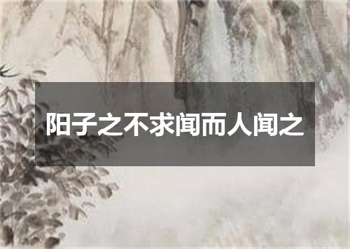 阳子之不求闻而人闻之