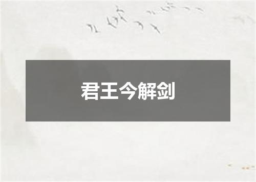 君王今解剑
