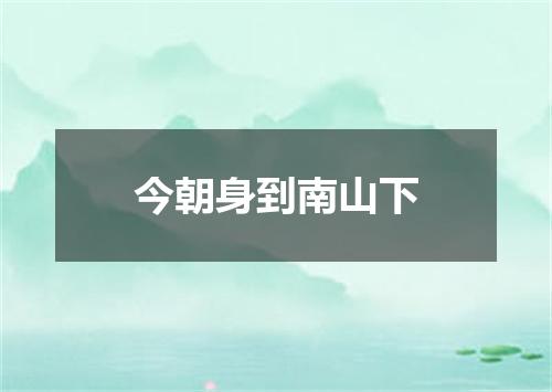 今朝身到南山下