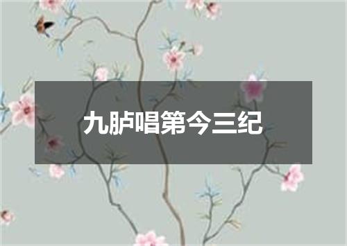 九胪唱第今三纪