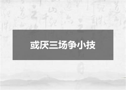 或厌三场争小技
