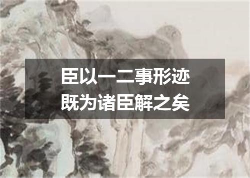臣以一二事形迹既为诸臣解之矣