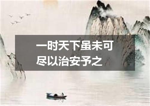 一时天下虽未可尽以治安予之