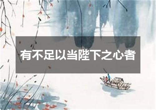 有不足以当陛下之心者