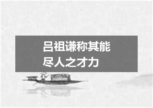 吕祖谦称其能尽人之才力