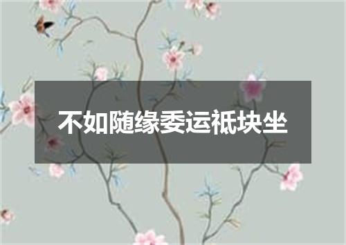不如随缘委运祗块坐