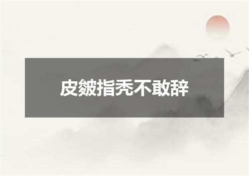 皮皴指秃不敢辞