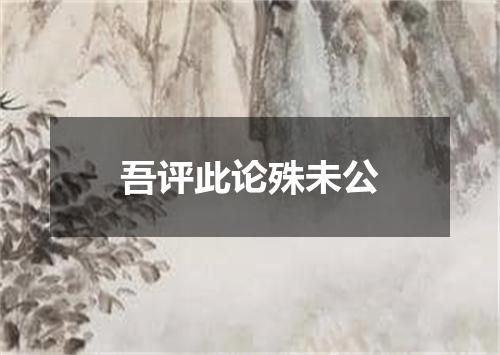 吾评此论殊未公