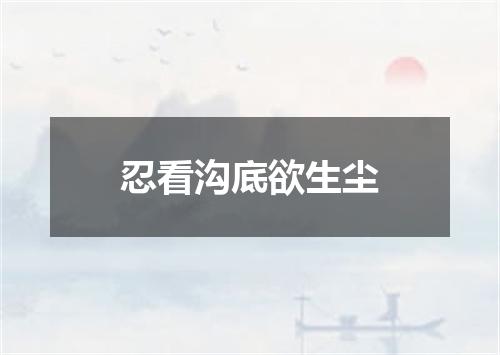 忍看沟底欲生尘