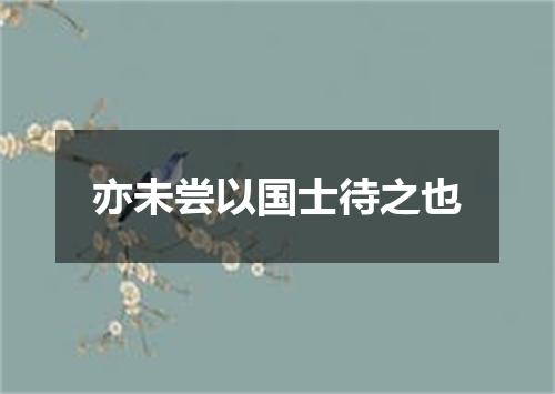 亦未尝以国士待之也