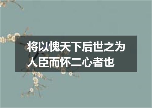 将以愧天下后世之为人臣而怀二心者也