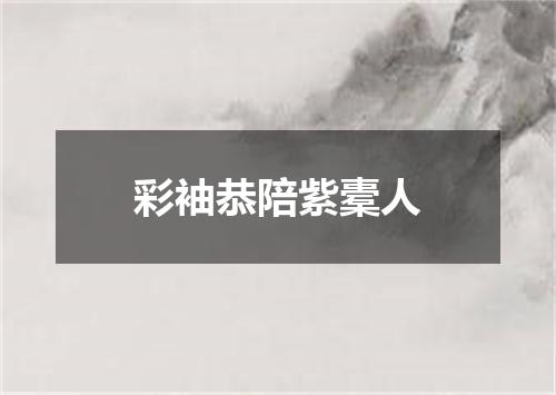 彩袖恭陪紫橐人