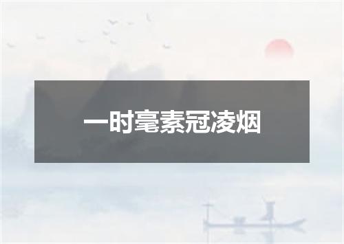 一时毫素冠凌烟
