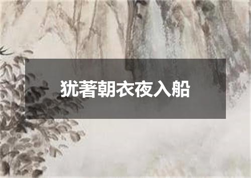 犹著朝衣夜入船