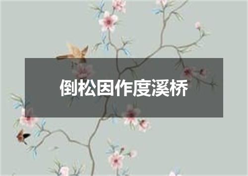 倒松因作度溪桥