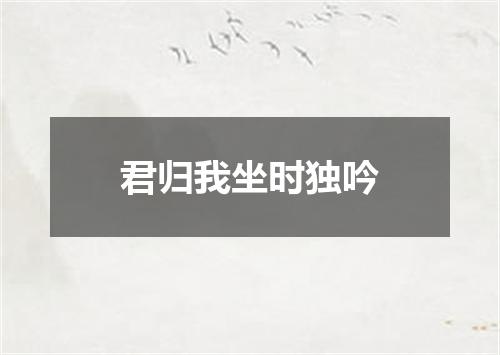 君归我坐时独吟