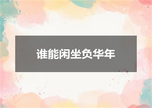 谁能闲坐负华年