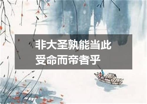 非大圣孰能当此受命而帝者乎