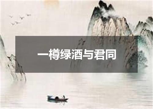 一樽绿酒与君同