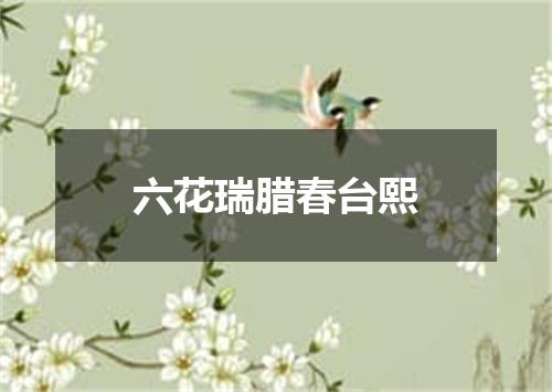 六花瑞腊春台熙