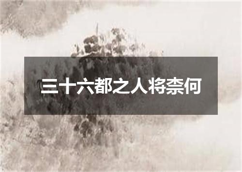 三十六都之人将柰何