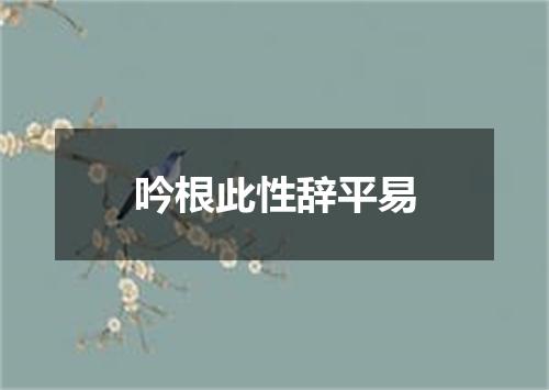 吟根此性辞平易