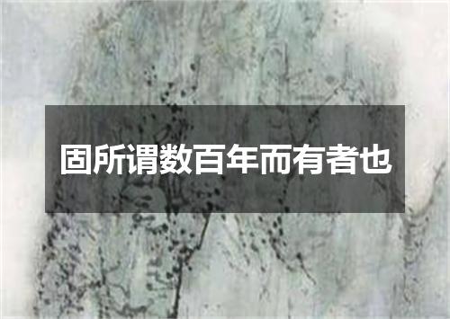 固所谓数百年而有者也