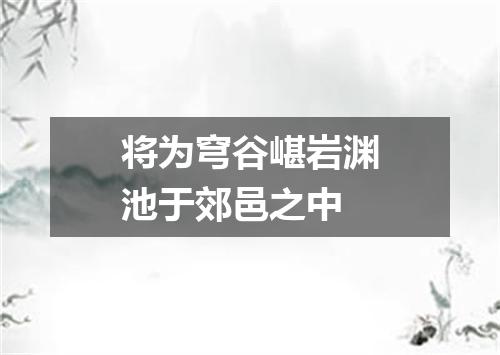 将为穹谷嵁岩渊池于郊邑之中