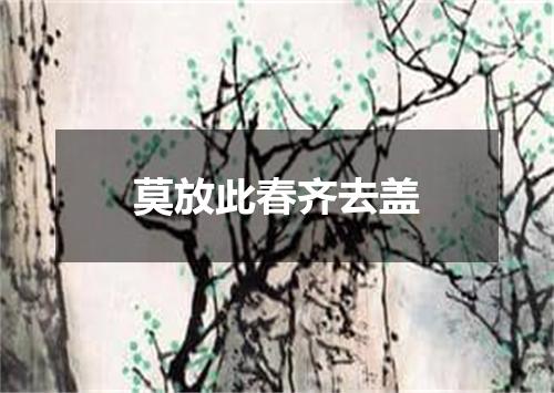 莫放此春齐去盖