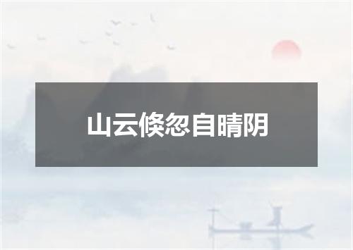 山云倏忽自晴阴