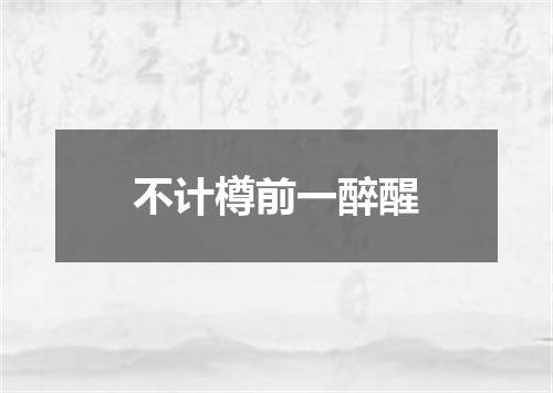 不计樽前一醉醒