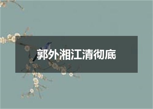 郭外湘江清彻底