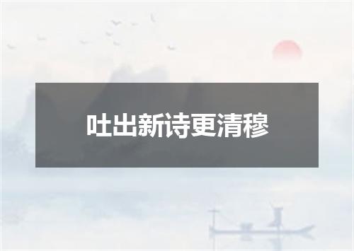 吐出新诗更清穆