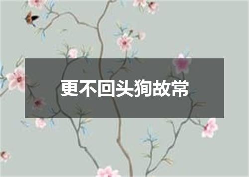 更不回头狥故常