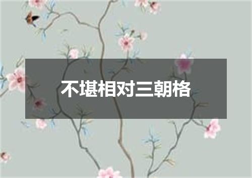 不堪相对三朝格
