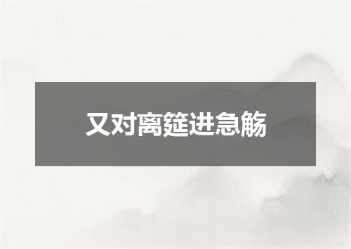 又对离筵进急觞
