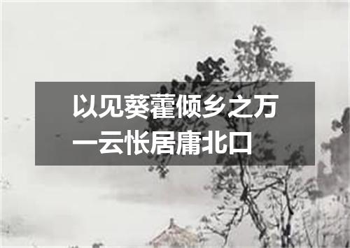 以见葵藿倾乡之万一云怅居庸北口
