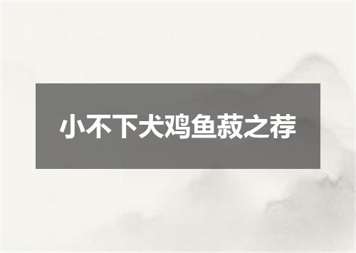 小不下犬鸡鱼菽之荐