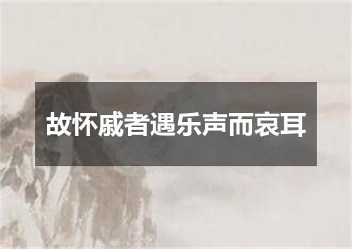 故怀戚者遇乐声而哀耳