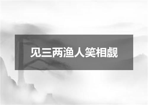 见三两渔人笑相觑