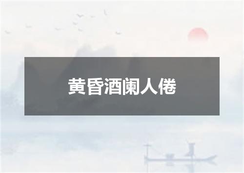 黄昏酒阑人倦