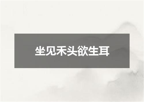 坐见禾头欲生耳