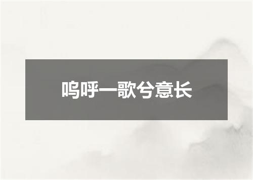 呜呼一歌兮意长