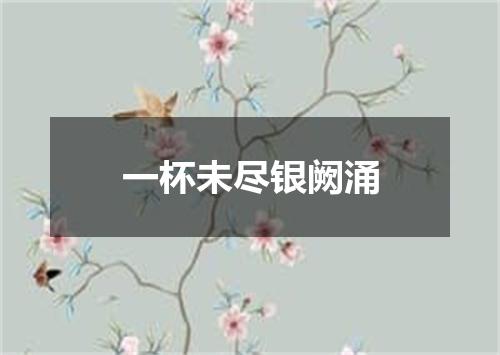 一杯未尽银阙涌