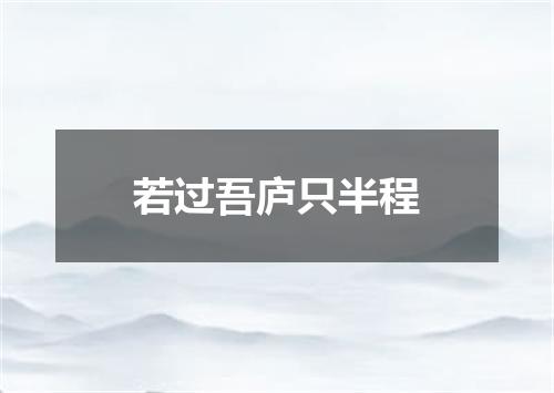 若过吾庐只半程